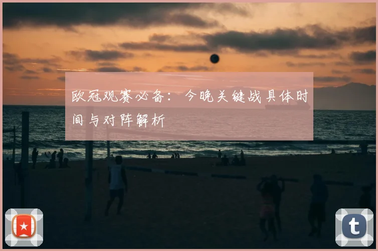 欧冠观赛必备：今晚关键战具体时间与对阵解析