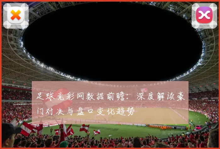 足球竞彩网数据前瞻：深度解读豪门对决与盘口变化趋势