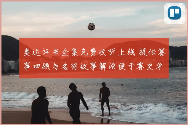 奥运评书全集免费收听上线 提供赛事回顾与名将故事解读便于赛史学习