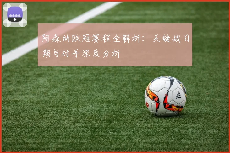 阿森纳欧冠赛程全解析:关键战日期与对手深度分析