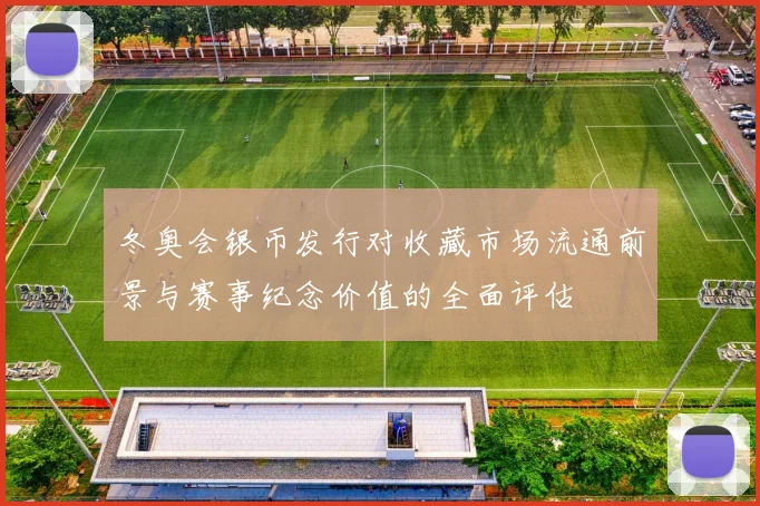 冬奥会银币发行对收藏市场流通前景与赛事纪念价值的全面评估