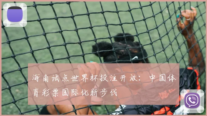 海南试点世界杯投注开放：中国体育彩票国际化新步伐