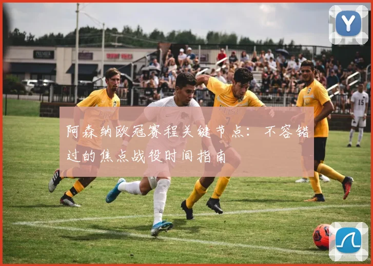 阿森纳欧冠赛程关键节点:不容错过的焦点战役时间指南