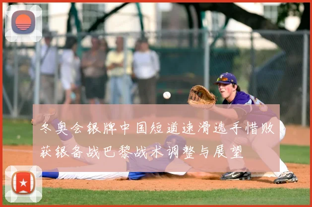 冬奥会银牌中国短道速滑选手惜败获银备战巴黎战术调整与展望