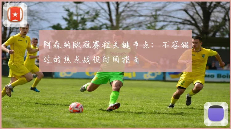 阿森纳欧冠赛程关键节点:不容错过的焦点战役时间指南