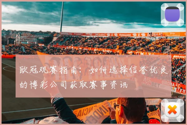 欧冠观赛指南：如何选择信誉优良的博彩公司获取赛事资讯