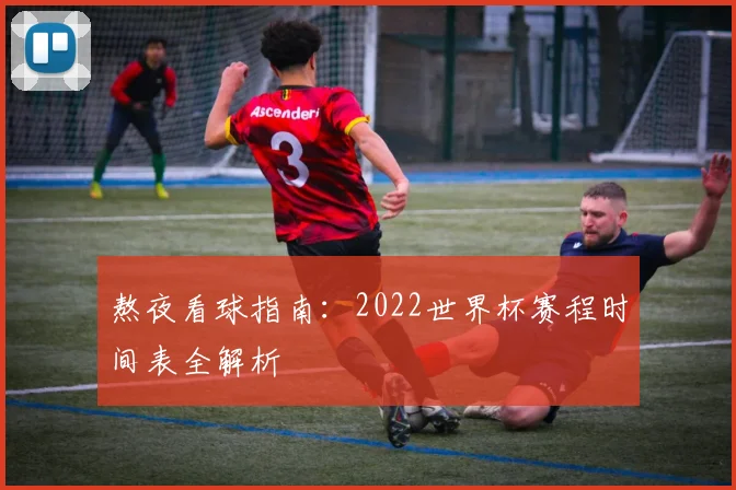 熬夜看球指南:2022世界杯赛程时间表全解析