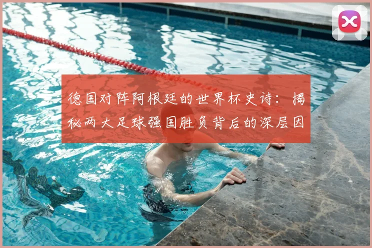 德国对阵阿根廷的世界杯史诗：揭秘两大足球强国胜负背后的深层因素