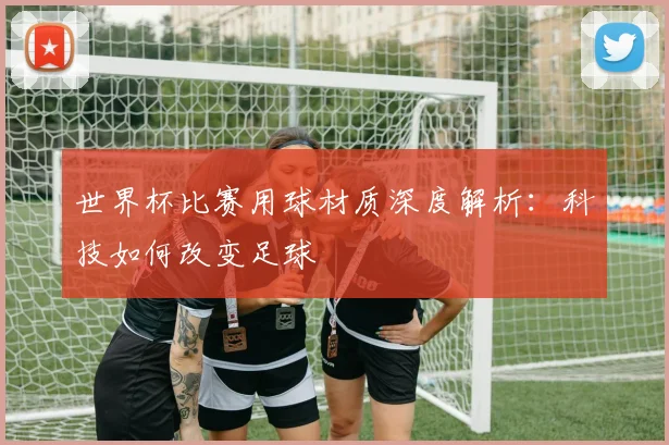 世界杯比赛用球材质深度解析：科技如何改变足球