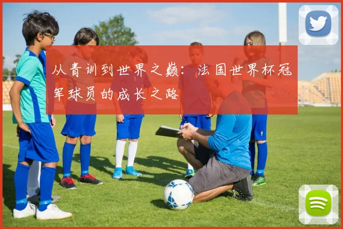 从青训到世界之巅：法国世界杯冠军球员的成长之路