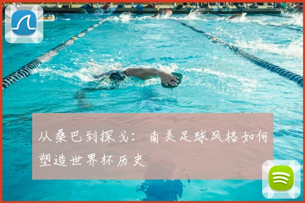 从桑巴到探戈：南美足球风格如何塑造世界杯历史