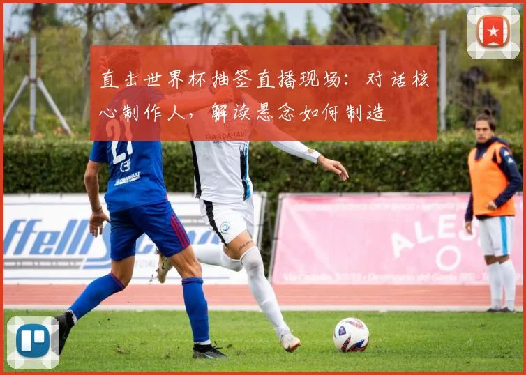 直击世界杯抽签直播现场：对话核心制作人，解读悬念如何制造