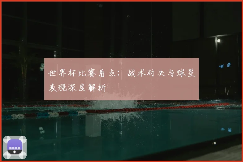 世界杯比赛看点：战术对决与球星表现深度解析