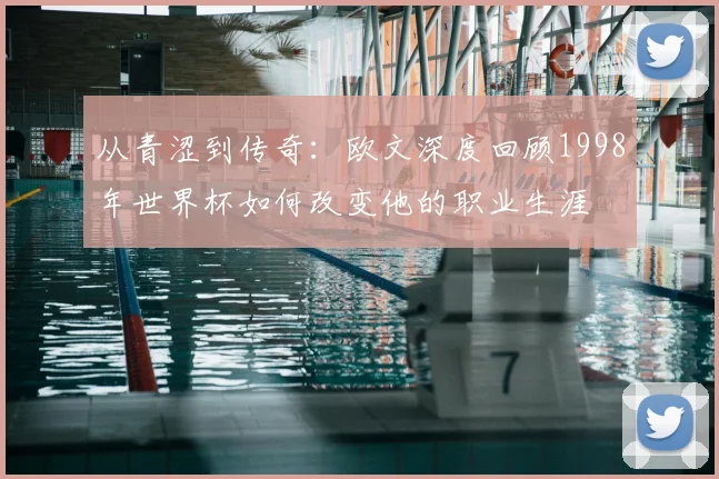 从青涩到传奇：欧文深度回顾1998年世界杯如何改变他的职业生涯