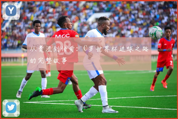 从青涩到传奇：C罗世界杯进球之路的完整故事