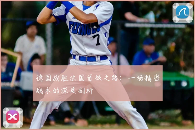 德国战胜法国晋级之路：一场精密战术的深度剖析
