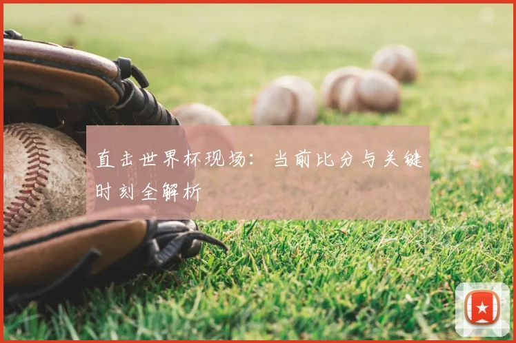 直击世界杯现场：当前比分与关键时刻全解析