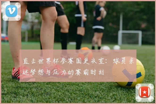 直击世界杯参赛国更衣室：球员亲述梦想与压力的赛前时刻