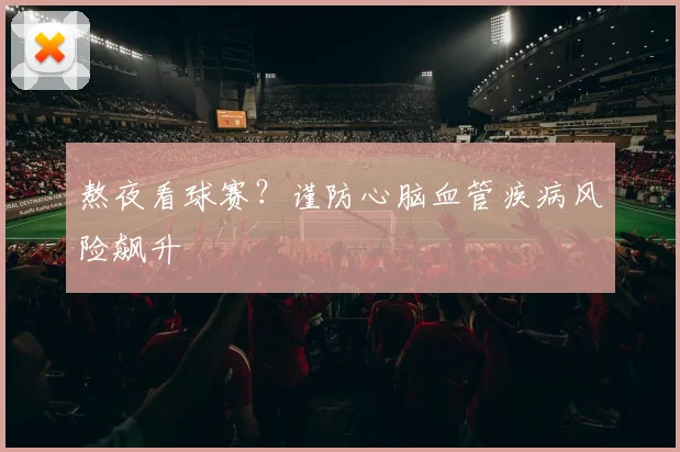 熬夜看球赛?谨防心脑血管疾病风险飙升