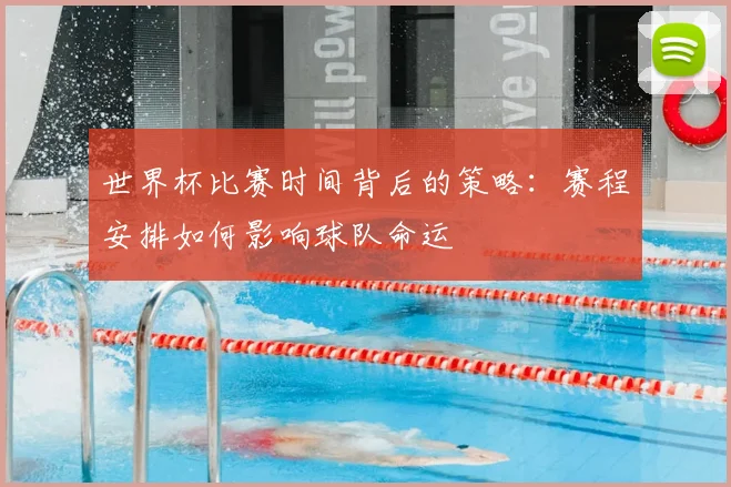 世界杯比赛时间背后的策略：赛程安排如何影响球队命运