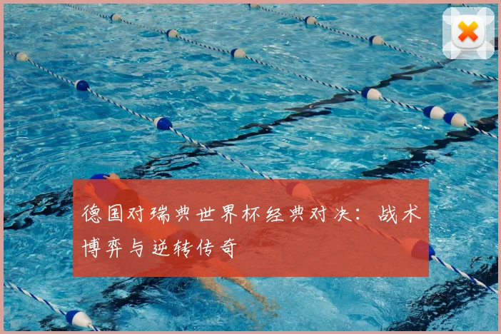德国对瑞典世界杯经典对决：战术博弈与逆转传奇