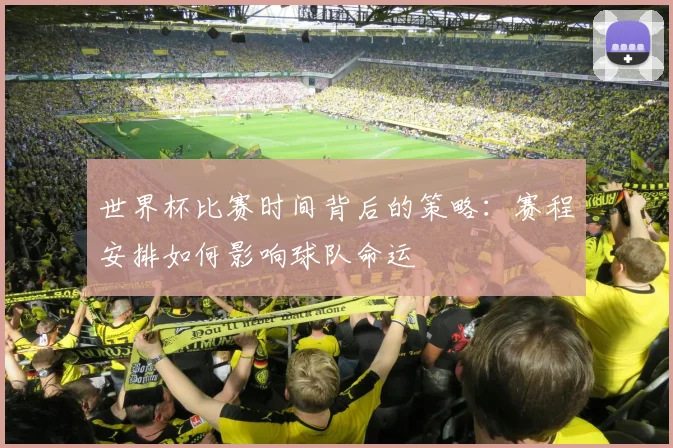 世界杯比赛时间背后的策略：赛程安排如何影响球队命运