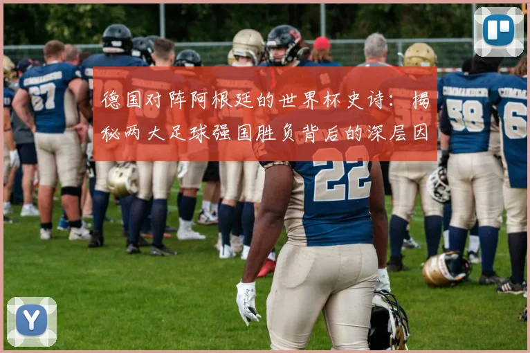 德国对阵阿根廷的世界杯史诗：揭秘两大足球强国胜负背后的深层因素