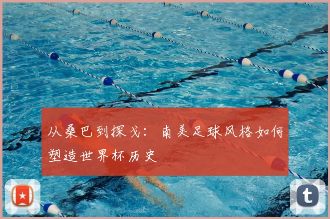 从桑巴到探戈：南美足球风格如何塑造世界杯历史