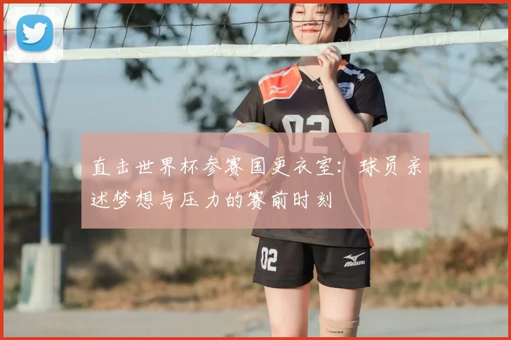 直击世界杯参赛国更衣室：球员亲述梦想与压力的赛前时刻