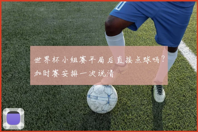 世界杯小组赛平局后直接点球吗？加时赛安排一次说清