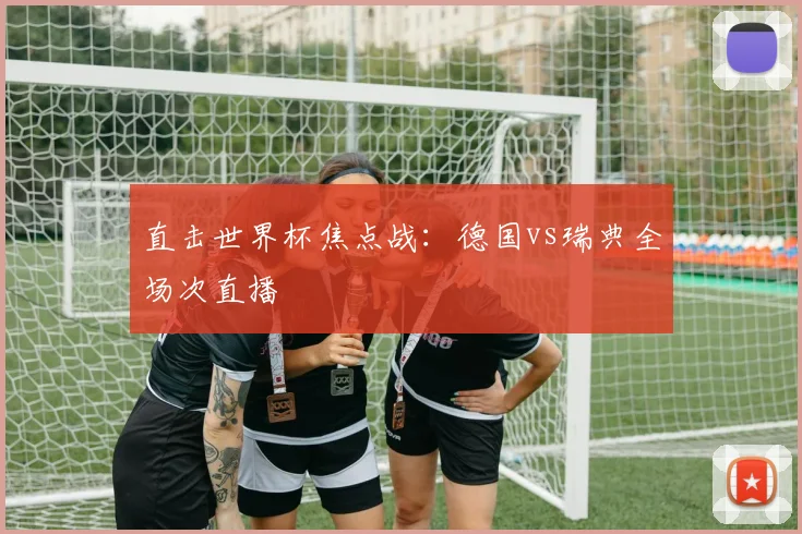 直击世界杯焦点战：德国vs瑞典全场次直播