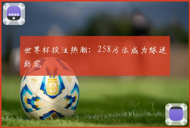 世界杯投注热潮:258方法成为球迷新宠