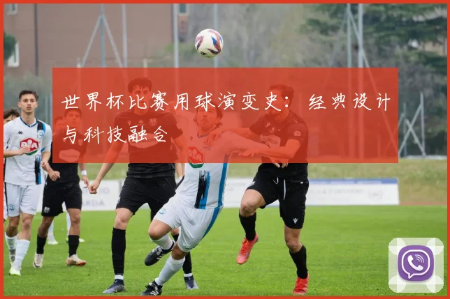 世界杯比赛用球演变史：经典设计与科技融合