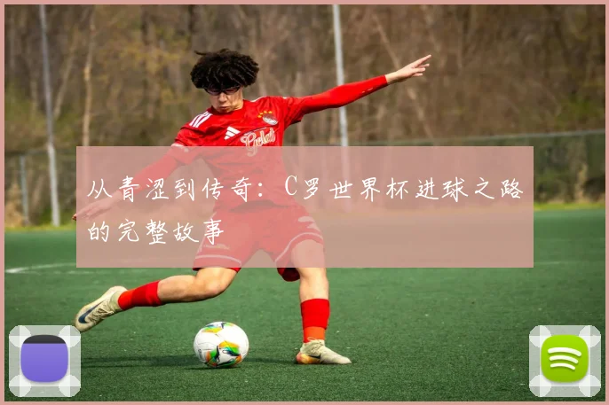 从青涩到传奇：C罗世界杯进球之路的完整故事