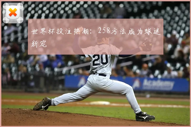 世界杯投注热潮:258方法成为球迷新宠