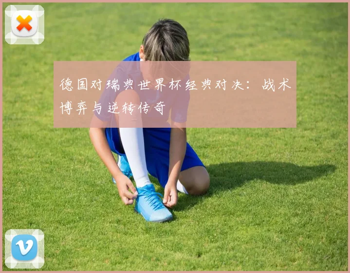德国对瑞典世界杯经典对决：战术博弈与逆转传奇