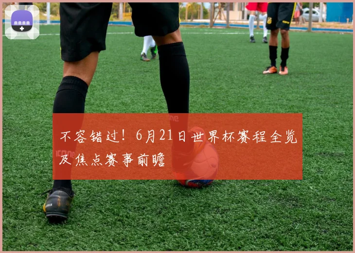 不容错过！6月21日世界杯赛程全览及焦点赛事前瞻