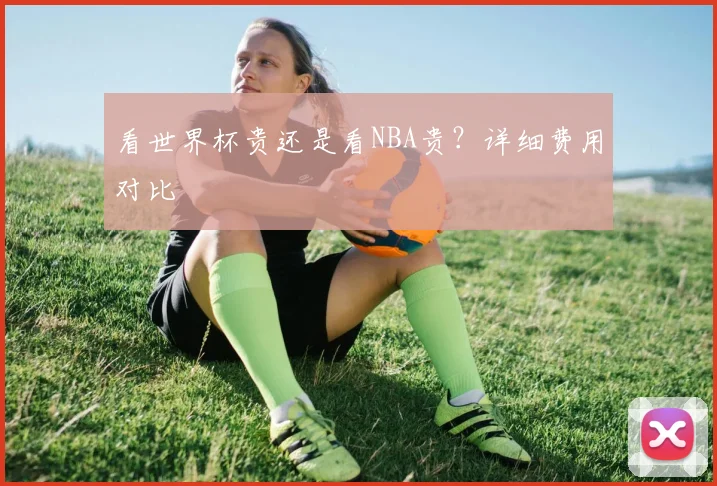 看世界杯贵还是看NBA贵？详细费用对比