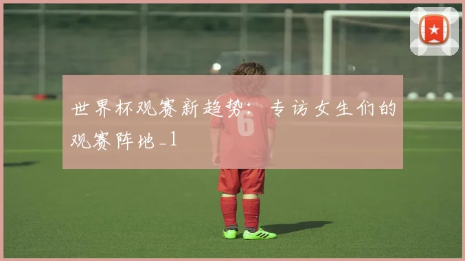 世界杯观赛新趋势：专访女生们的观赛阵地_1