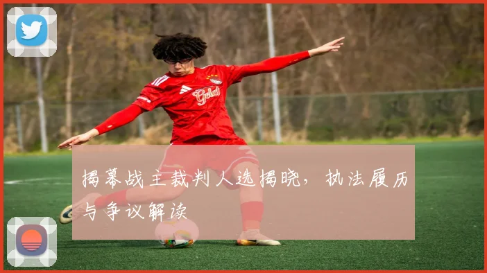 揭幕战主裁判人选揭晓，执法履历与争议解读